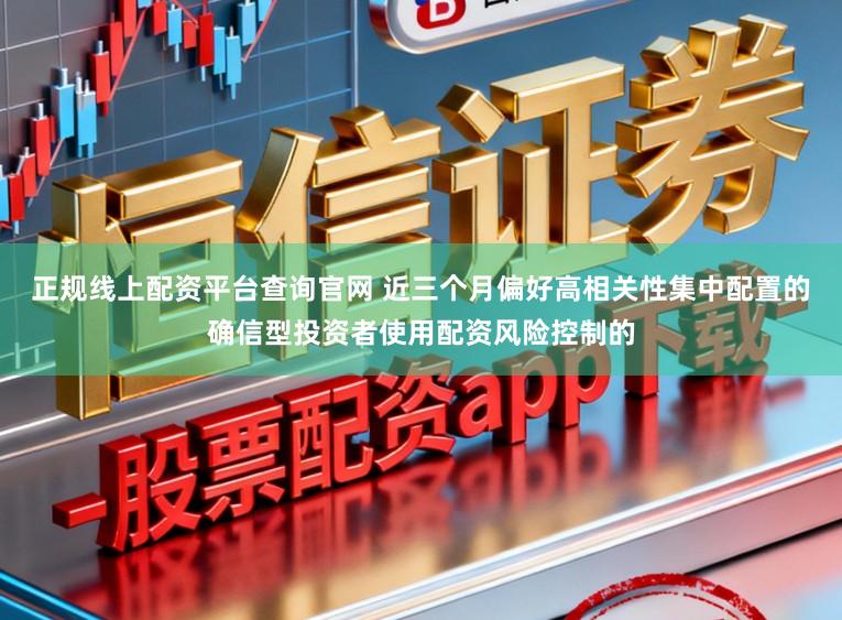 正规线上配资平台查询官网 近三个月偏好高相关性集中配置的确信型投资者使用配资风险控制的
