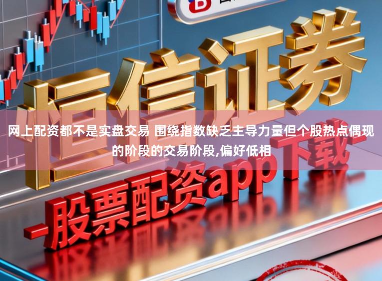 网上配资都不是实盘交易 围绕指数缺乏主导力量但个股热点偶现的阶段的交易阶段，偏好低相