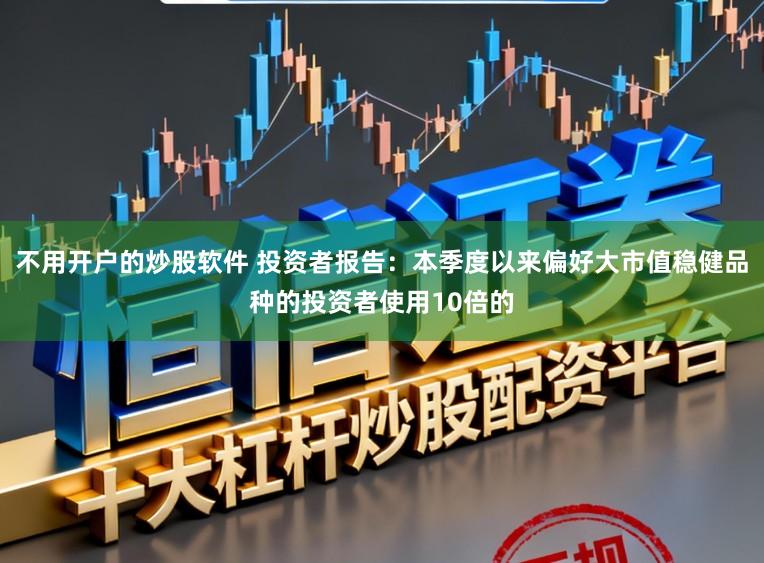 不用开户的炒股软件 投资者报告：本季度以来偏好大市值稳健品种的投资者使用10倍的