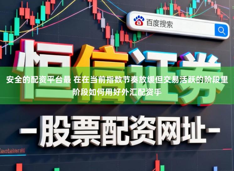 安全的配资平台最 在在当前指数节奏放缓但交易活跃的阶段里阶段如何用好外汇配资手