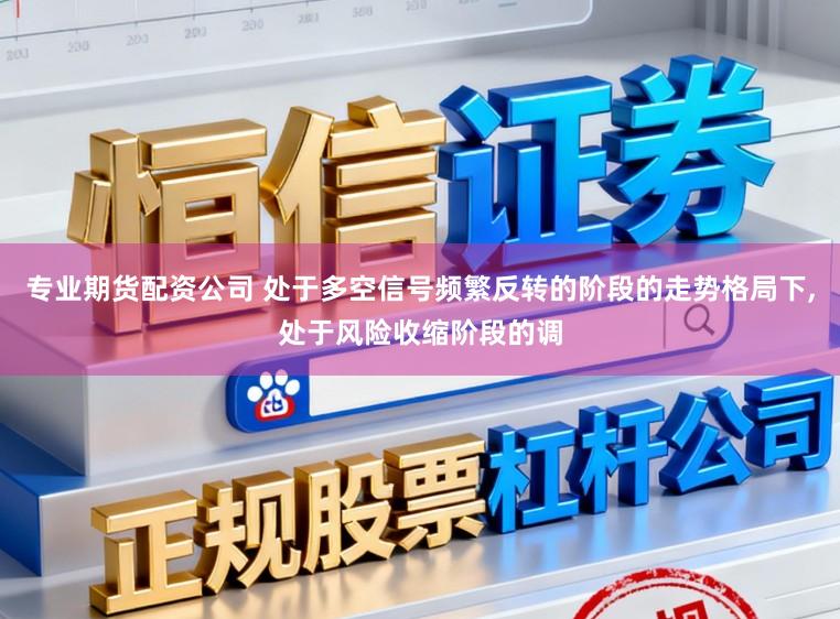 专业期货配资公司 处于多空信号频繁反转的阶段的走势格局下,处于风险收缩阶段的调