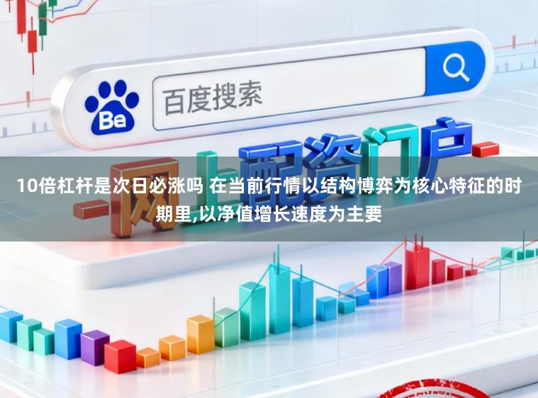 10倍杠杆是次日必涨吗 在当前行情以结构博弈为核心特征的时期里，以净值增长速度为主要