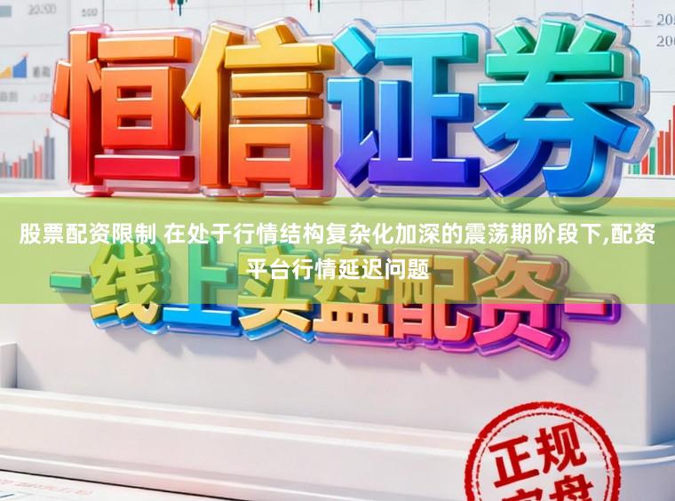 股票配资限制 在处于行情结构复杂化加深的震荡期阶段下，配资平台行情延迟问题