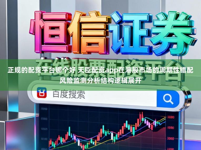 正规的配资平台哪个好 天臣配资app在港股市场的周期性错配风险监测分析结构逻辑展开