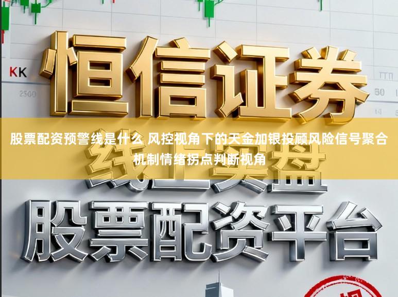 股票配资预警线是什么 风控视角下的天金加银投顾风险信号聚合机制情绪拐点判断视角