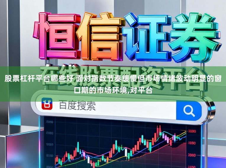 股票杠杆平台哪些好 面对指数节奏缓慢但市场情绪波动明显的窗口期的市场环境，对平台