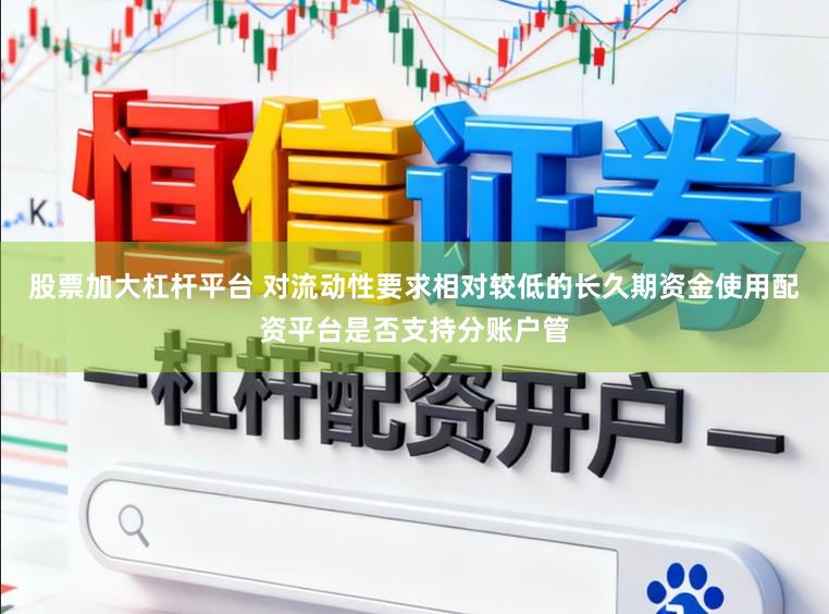 股票加大杠杆平台 对流动性要求相对较低的长久期资金使用配资平台是否支持分账户管