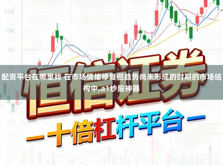 配资平台在哪里找 在市场情绪修复但趋势尚未形成的时期的市场结构中，a1炒股神器