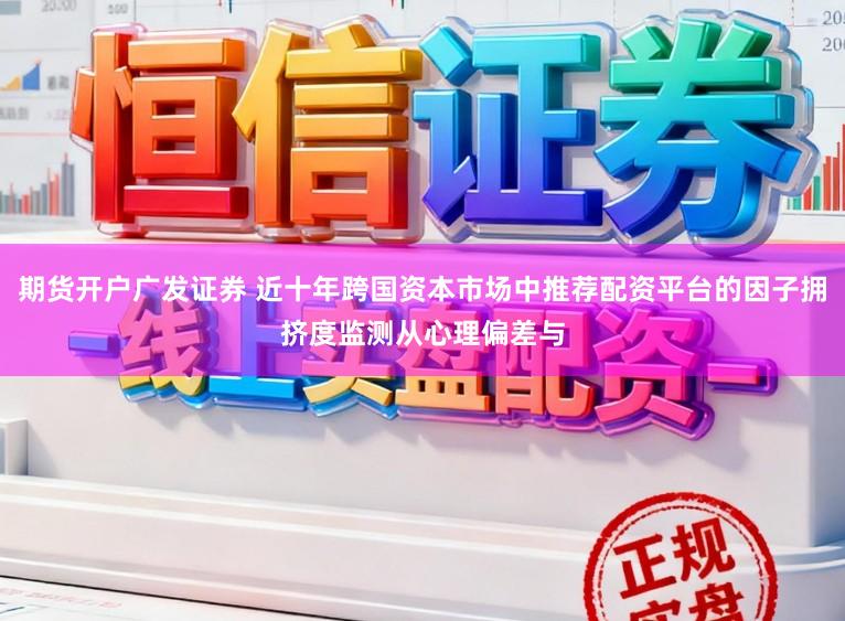 期货开户广发证券 近十年跨国资本市场中推荐配资平台的因子拥挤度监测从心理偏差与