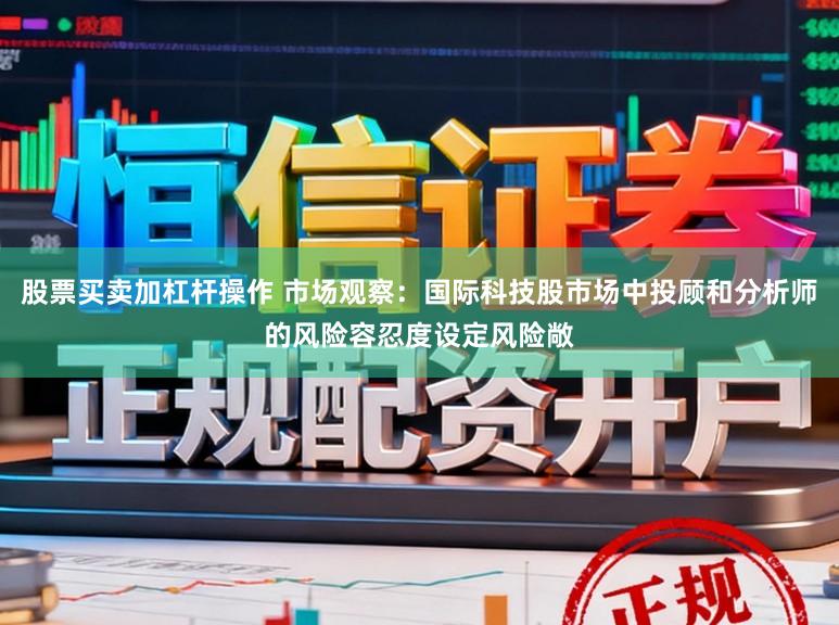 股票买卖加杠杆操作 市场观察：国际科技股市场中投顾和分析师的风险容忍度设定风险敞