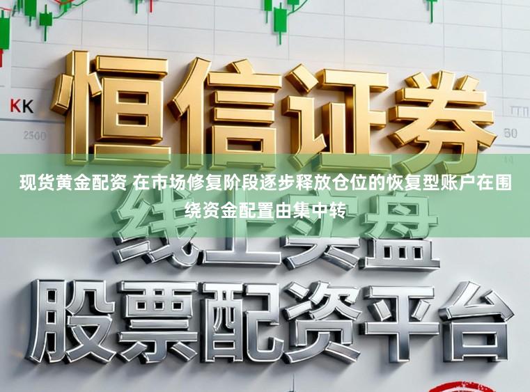 现货黄金配资 在市场修复阶段逐步释放仓位的恢复型账户在围绕资金配置由集中转