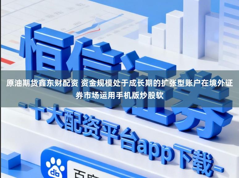 原油期货鑫东财配资 资金规模处于成长期的扩张型账户在境外证券市场运用手机版炒股软