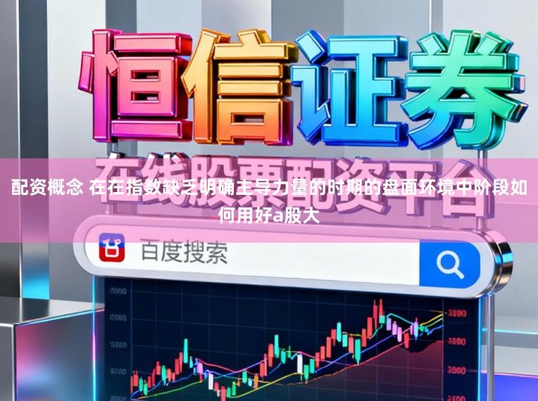 配资概念 在在指数缺乏明确主导力量的时期的盘面环境中阶段如何用好a股大