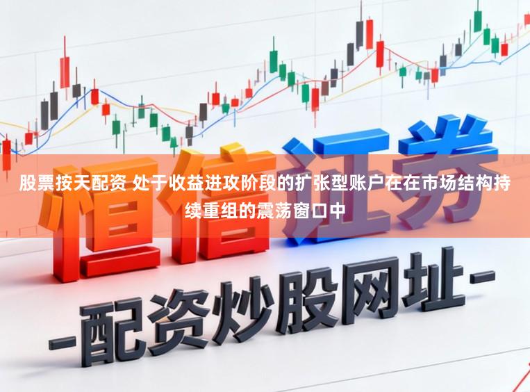 股票按天配资 处于收益进攻阶段的扩张型账户在在市场结构持续重组的震荡窗口中