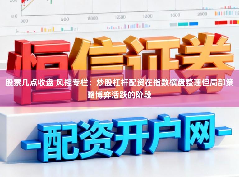 股票几点收盘 风控专栏：炒股杠杆配资在指数横盘整理但局部策略博弈活跃的阶段