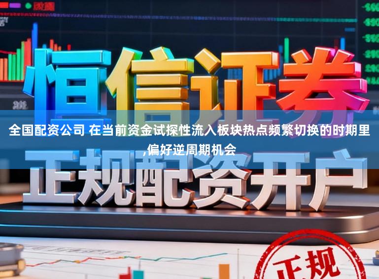 全国配资公司 在当前资金试探性流入板块热点频繁切换的时期里，偏好逆周期机会