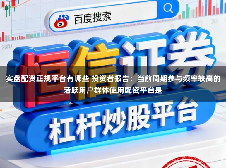 实盘配资正规平台有哪些 投资者报告：当前周期参与频率较高的活跃用户群体使用配资平台是