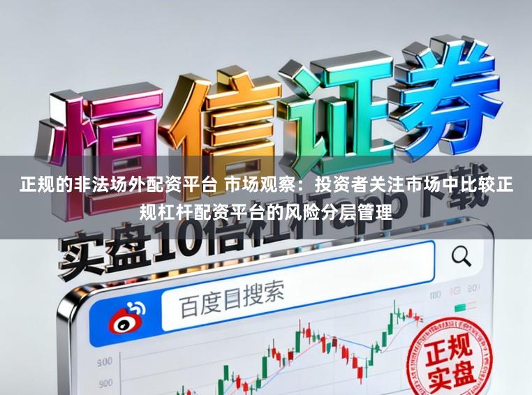 正规的非法场外配资平台 市场观察：投资者关注市场中比较正规杠杆配资平台的风险分层管理