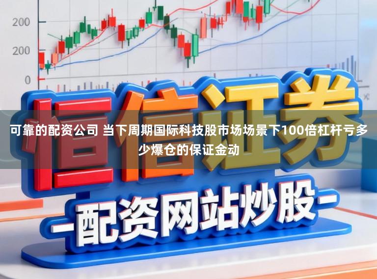 可靠的配资公司 当下周期国际科技股市场场景下100倍杠杆亏多少爆仓的保证金动