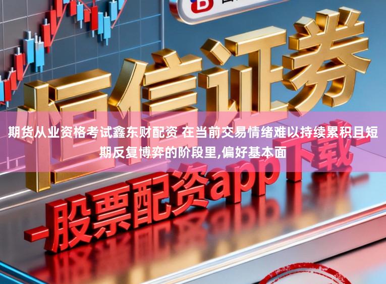 期货从业资格考试鑫东财配资 在当前交易情绪难以持续累积且短期反复博弈的阶段里，偏好基本面