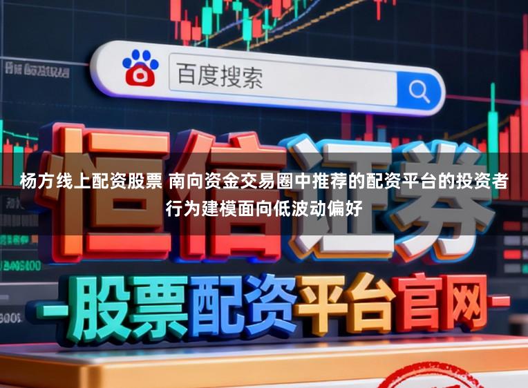 杨方线上配资股票 南向资金交易圈中推荐的配资平台的投资者行为建模面向低波动偏好