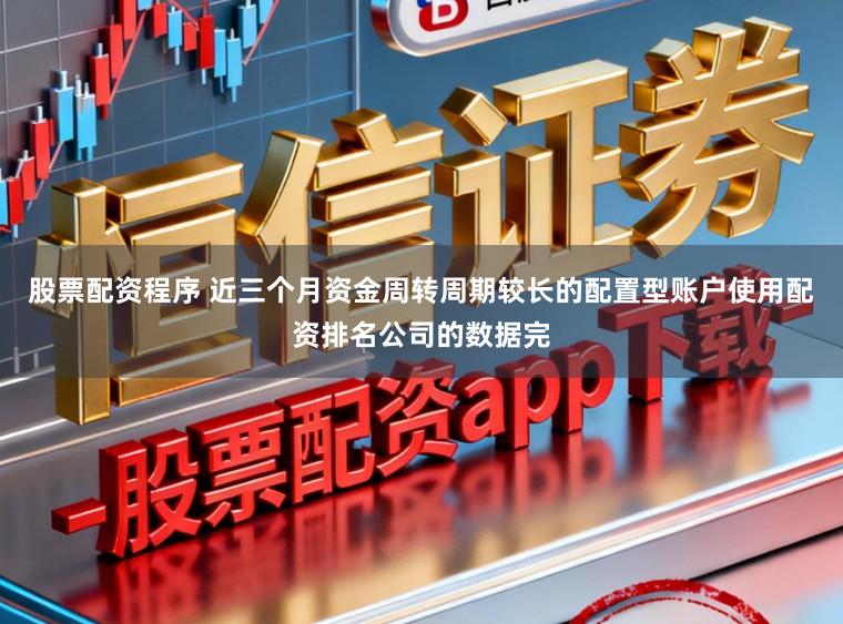 股票配资程序 近三个月资金周转周期较长的配置型账户使用配资排名公司的数据完