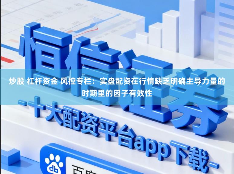 炒股 杠杆资金 风控专栏：实盘配资在行情缺乏明确主导力量的时期里的因子有效性