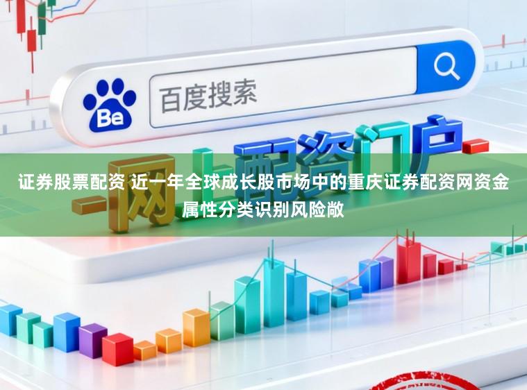 证券股票配资 近一年全球成长股市场中的重庆证券配资网资金属性分类识别风险敞