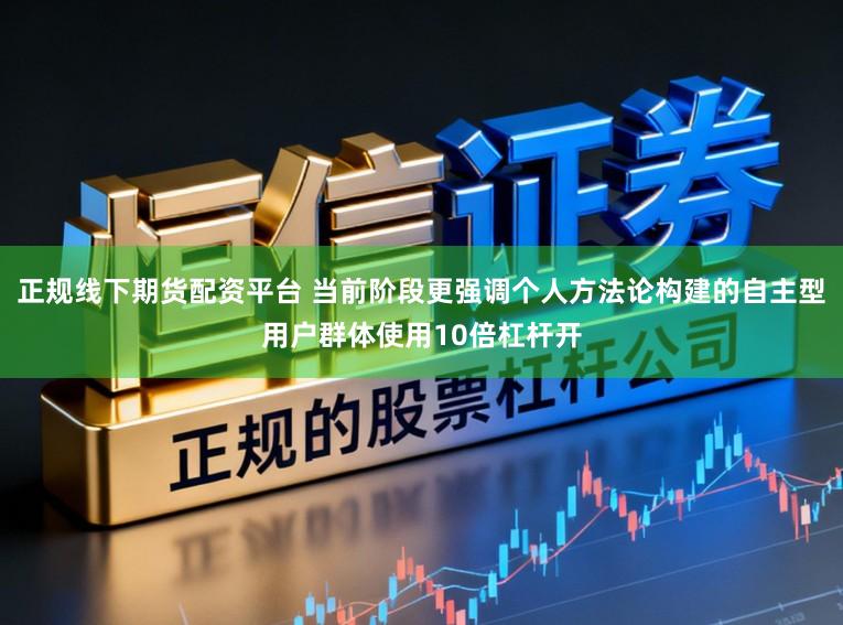 正规线下期货配资平台 当前阶段更强调个人方法论构建的自主型用户群体使用10倍杠杆开