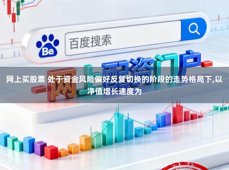 网上买股票 处于资金风险偏好反复切换的阶段的走势格局下，以净值增长速度为