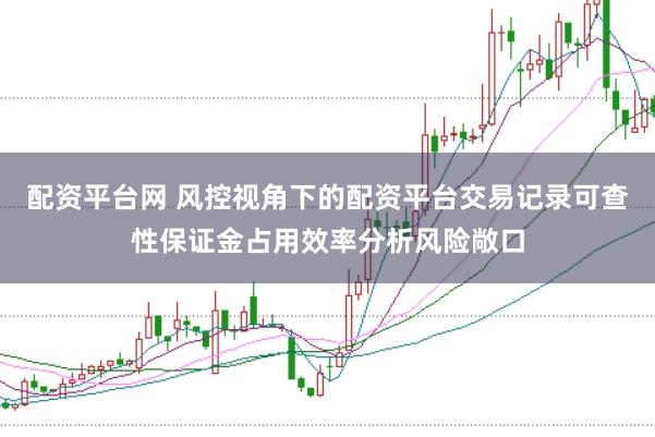 配资平台网 风控视角下的配资平台交易记录可查性保证金占用效率分析风险敞口