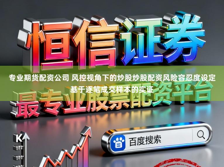 专业期货配资公司 风控视角下的炒股炒股配资风险容忍度设定基于逐笔成交样本的实证