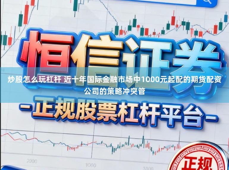 炒股怎么玩杠杆 近十年国际金融市场中1000元起配的期货配资公司的策略冲突管