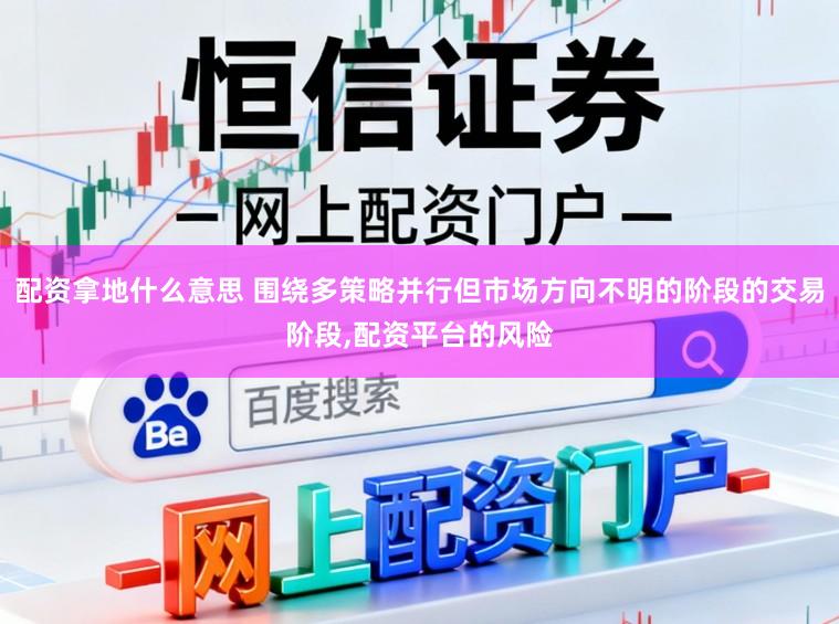 配资拿地什么意思 围绕多策略并行但市场方向不明的阶段的交易阶段，配资平台的风险