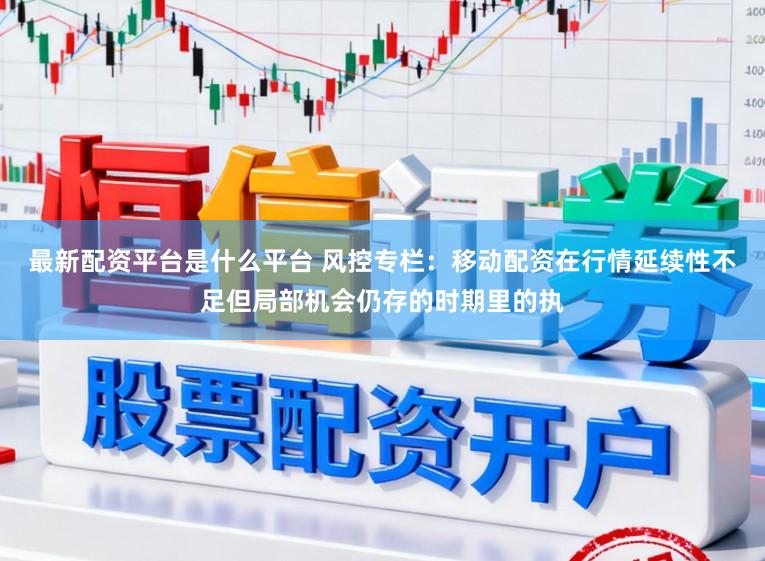 最新配资平台是什么平台 风控专栏:移动配资在行情延续性不足但局部机会仍存的时期里的执
