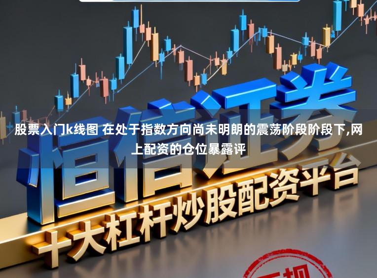 股票入门k线图 在处于指数方向尚未明朗的震荡阶段阶段下，网上配资的仓位暴露评