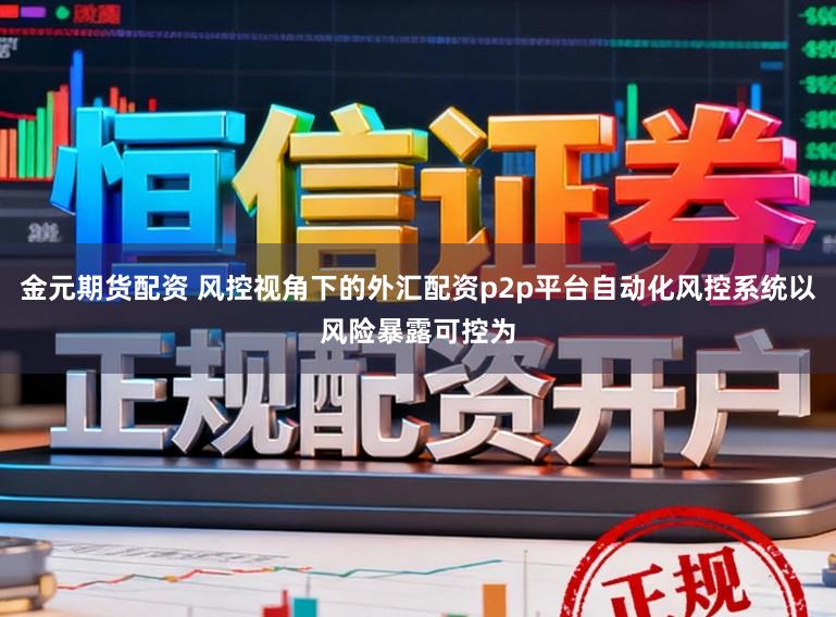 金元期货配资 风控视角下的外汇配资p2p平台自动化风控系统以风险暴露可控为