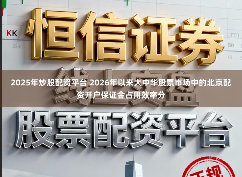 2025年炒股配资平台 2026年以来大中华股票市场中的北京配资开户保证金占用效率分