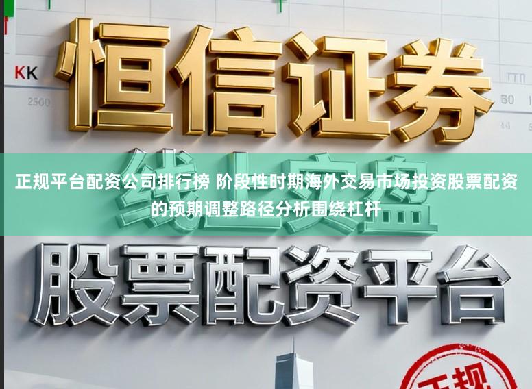 正规平台配资公司排行榜 阶段性时期海外交易市场投资股票配资的预期调整路径分析围绕杠杆