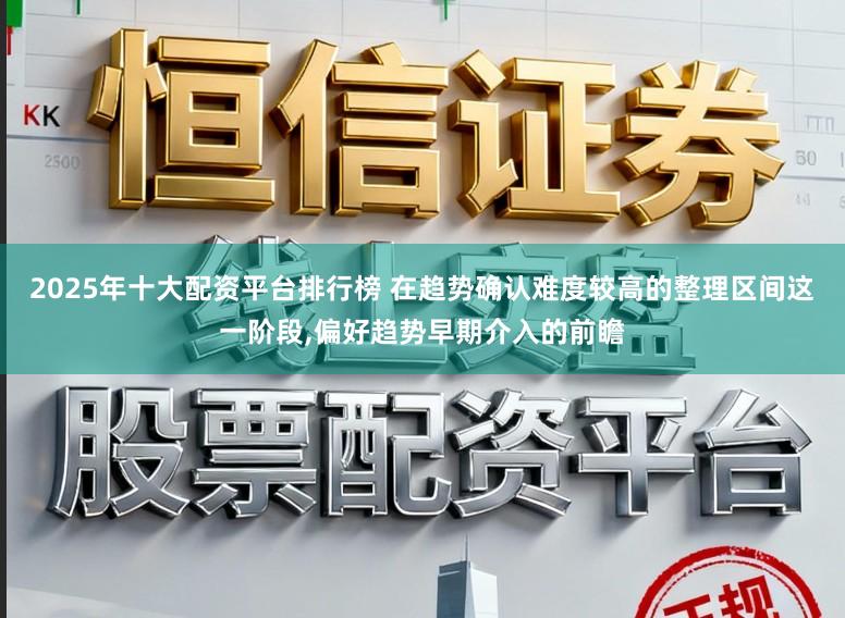 2025年十大配资平台排行榜 在趋势确认难度较高的整理区间这一阶段，偏好趋势早期介入的前瞻