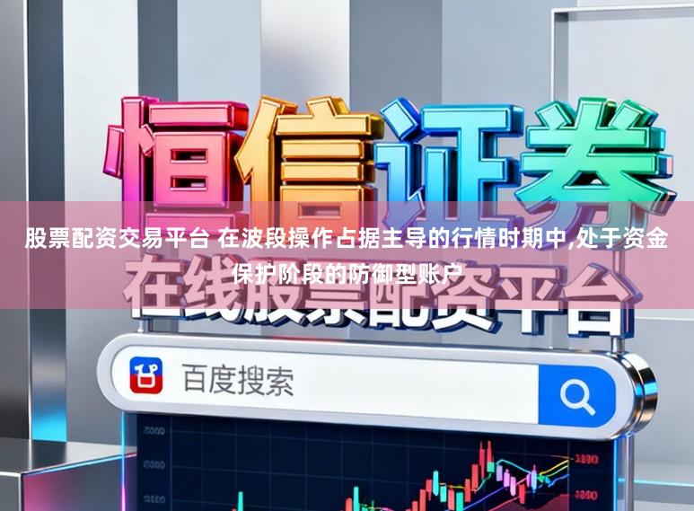 股票配资交易平台 在波段操作占据主导的行情时期中,处于资金保护阶段的防御型账户
