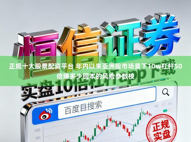 正规十大股票配资平台 年内以来亚洲股市场景下10w杠杆50倍赚多少回本的风险参数校