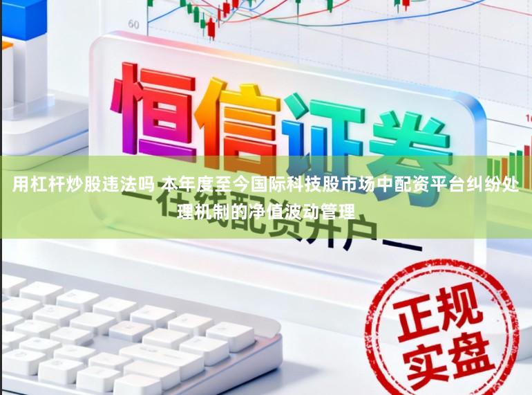 用杠杆炒股违法吗 本年度至今国际科技股市场中配资平台纠纷处理机制的净值波动管理