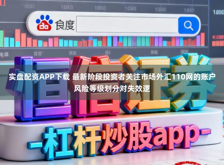 实盘配资APP下载 最新阶段投资者关注市场外汇110网的账户风险等级划分对失效逻