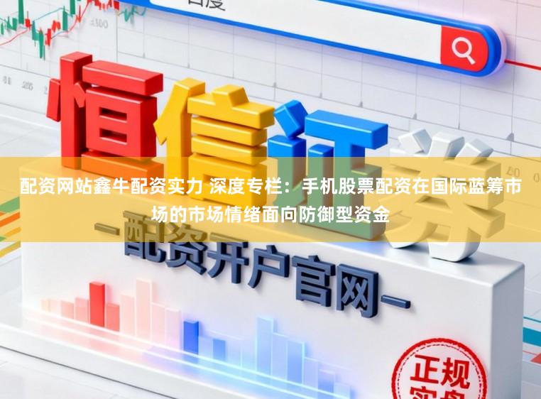 配资网站鑫牛配资实力 深度专栏：手机股票配资在国际蓝筹市场的市场情绪面向防御型资金