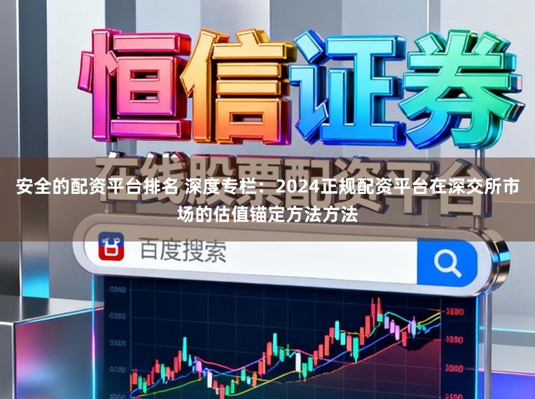 安全的配资平台排名 深度专栏：2024正规配资平台在深交所市场的估值锚定方法方法