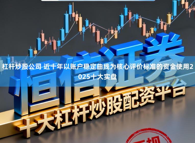 杠杆炒股公司 近十年以账户稳定曲线为核心评价标准的资金使用2025十大实盘