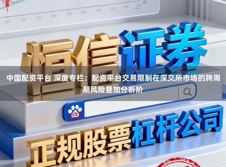 中国配资平台 深度专栏：配资平台交易限制在深交所市场的跨周期风险叠加分析阶