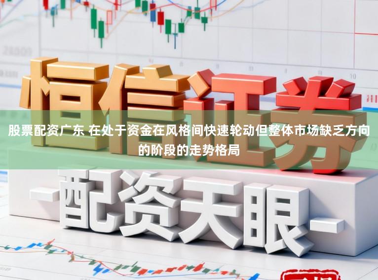 股票配资广东 在处于资金在风格间快速轮动但整体市场缺乏方向的阶段的走势格局