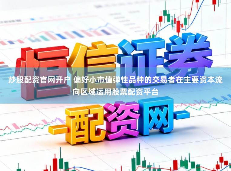 炒股配资官网开户 偏好小市值弹性品种的交易者在主要资本流向区域运用股票配资平台